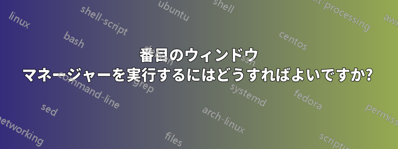 2 番目のウィンドウ マネージャーを実行するにはどうすればよいですか?