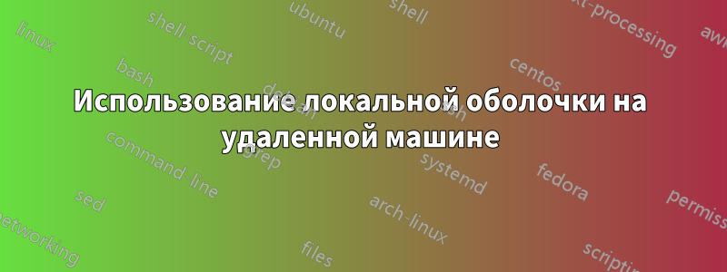 Использование локальной оболочки на удаленной машине