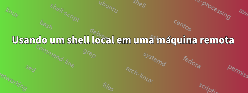 Usando um shell local em uma máquina remota