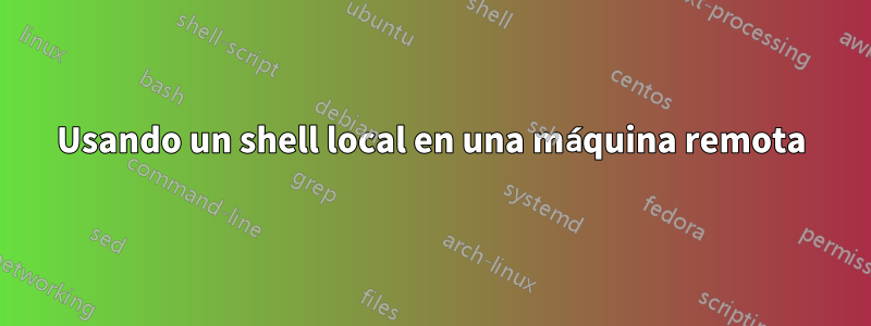Usando un shell local en una máquina remota