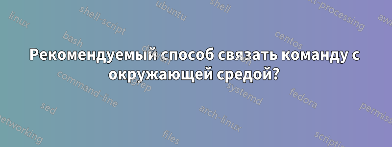 Рекомендуемый способ связать команду с окружающей средой?