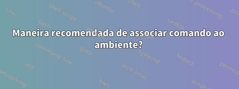 Maneira recomendada de associar comando ao ambiente?