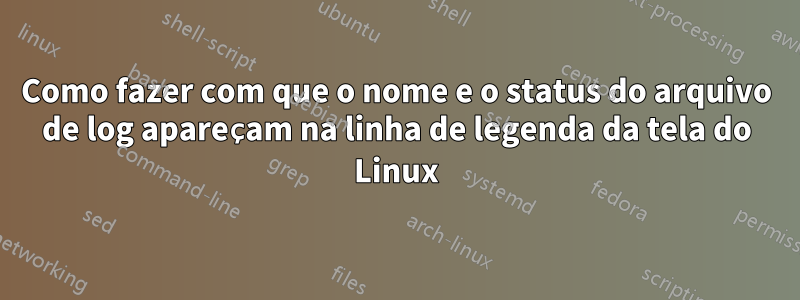 Como fazer com que o nome e o status do arquivo de log apareçam na linha de legenda da tela do Linux