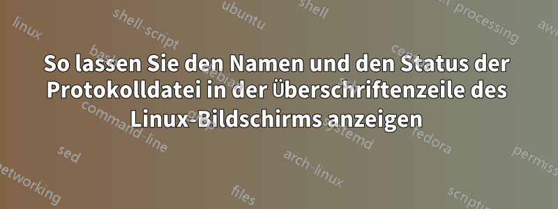 So lassen Sie den Namen und den Status der Protokolldatei in der Überschriftenzeile des Linux-Bildschirms anzeigen