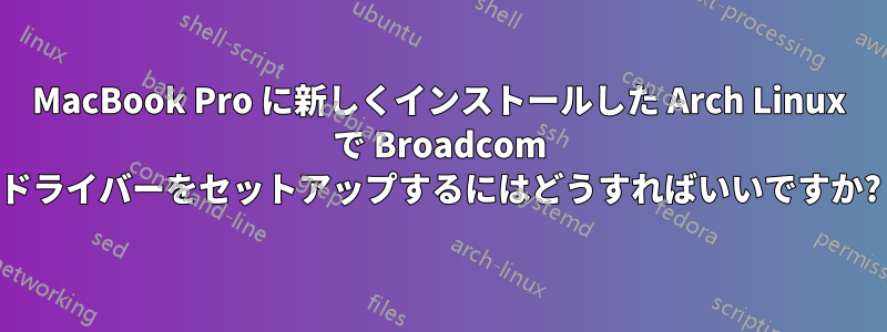 MacBook Pro に新しくインストールした Arch Linux で Broadcom ドライバーをセットアップするにはどうすればいいですか?