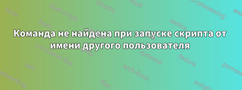 Команда не найдена при запуске скрипта от имени другого пользователя