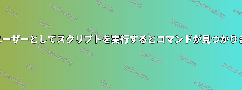 他のユーザーとしてスクリプトを実行するとコマンドが見つかりません