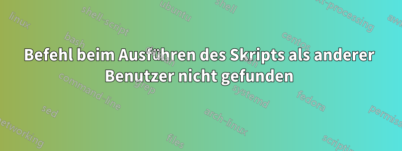 Befehl beim Ausführen des Skripts als anderer Benutzer nicht gefunden