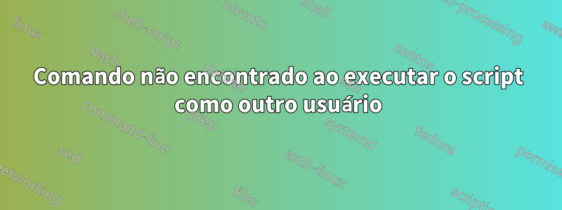 Comando não encontrado ao executar o script como outro usuário