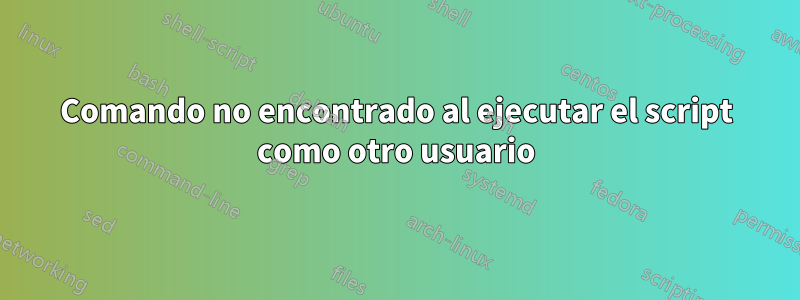 Comando no encontrado al ejecutar el script como otro usuario