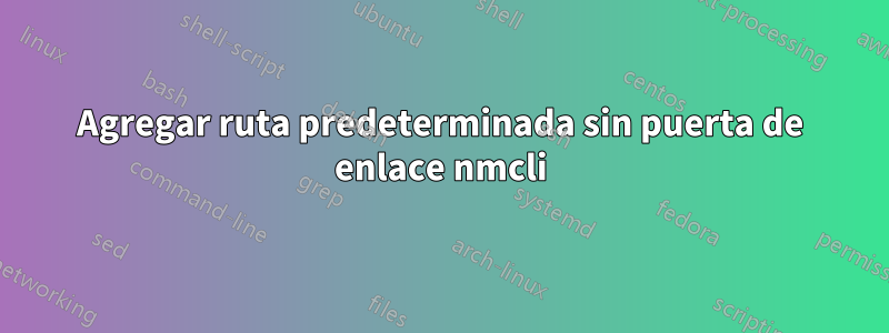 Agregar ruta predeterminada sin puerta de enlace nmcli