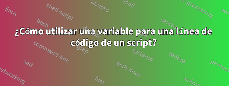 ¿Cómo utilizar una variable para una línea de código de un script?