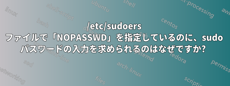 /etc/sudoers ファイルで「NOPASSWD」を指定しているのに、sudo パスワードの入力を求められるのはなぜですか? 