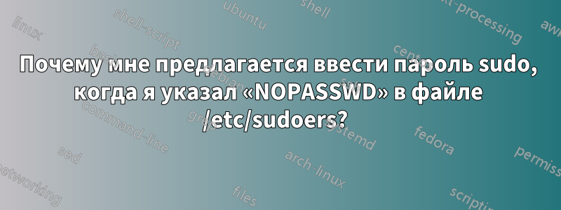 Почему мне предлагается ввести пароль sudo, когда я указал «NOPASSWD» в файле /etc/sudoers? 