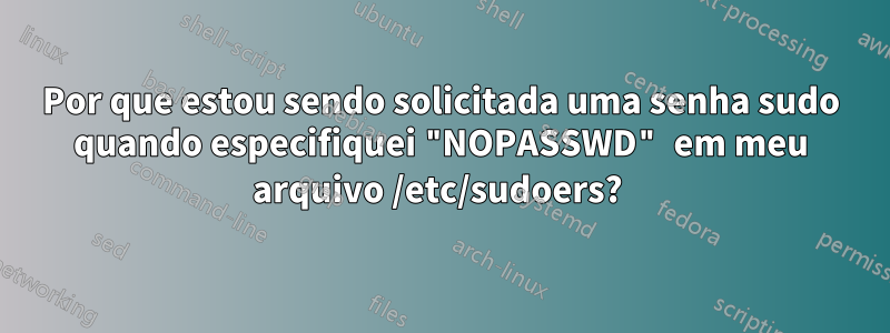 Por que estou sendo solicitada uma senha sudo quando especifiquei "NOPASSWD" em meu arquivo /etc/sudoers? 