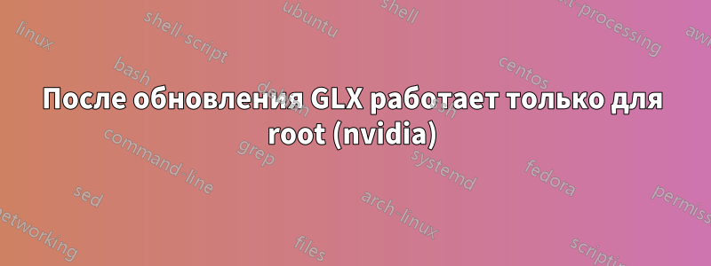 После обновления GLX работает только для root (nvidia)