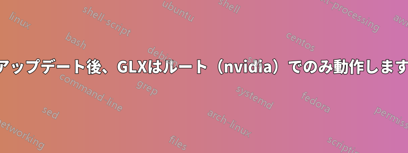 アップデート後、GLXはルート（nvidia）でのみ動作します