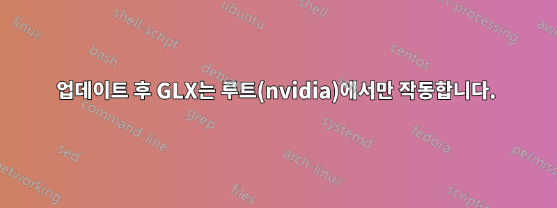 업데이트 후 GLX는 루트(nvidia)에서만 작동합니다.