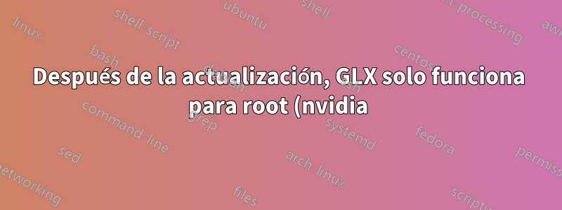 Después de la actualización, GLX solo funciona para root (nvidia)