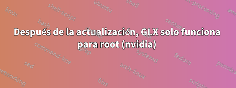 Después de la actualización, GLX solo funciona para root (nvidia)