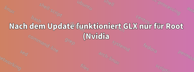 Nach dem Update funktioniert GLX nur für Root (Nvidia)