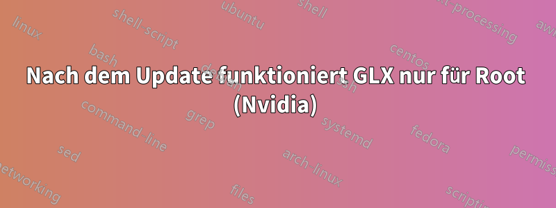 Nach dem Update funktioniert GLX nur für Root (Nvidia)