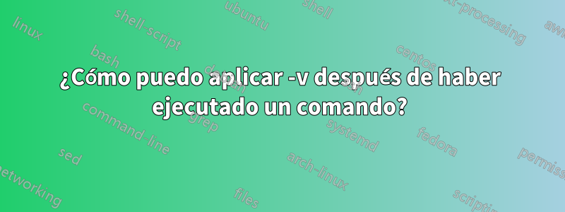 ¿Cómo puedo aplicar -v después de haber ejecutado un comando?