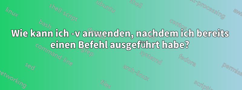 Wie kann ich -v anwenden, nachdem ich bereits einen Befehl ausgeführt habe?