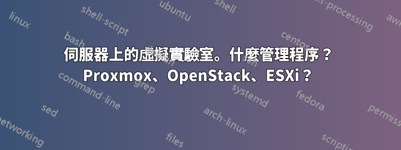 伺服器上的虛擬實驗室。什麼管理程序？ Proxmox、OpenStack、ESXi？