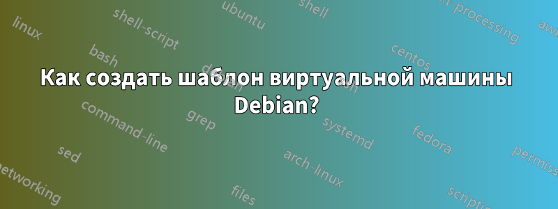Как создать шаблон виртуальной машины Debian?