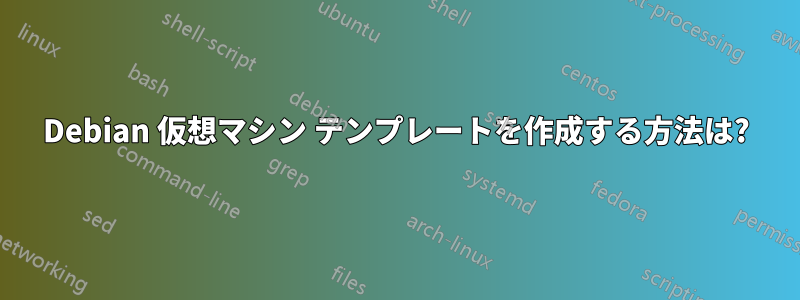 Debian 仮想マシン テンプレートを作成する方法は?
