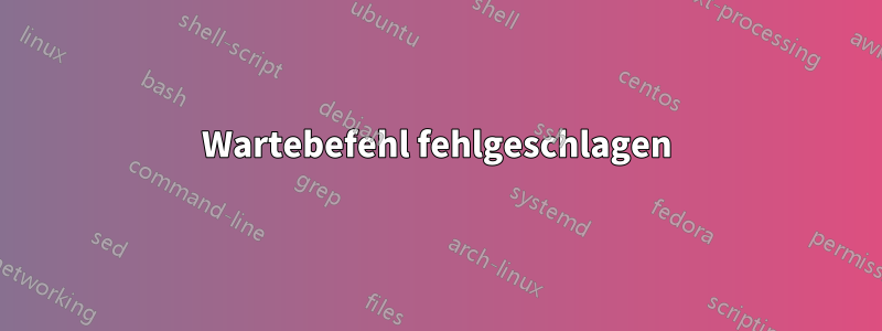 Wartebefehl fehlgeschlagen