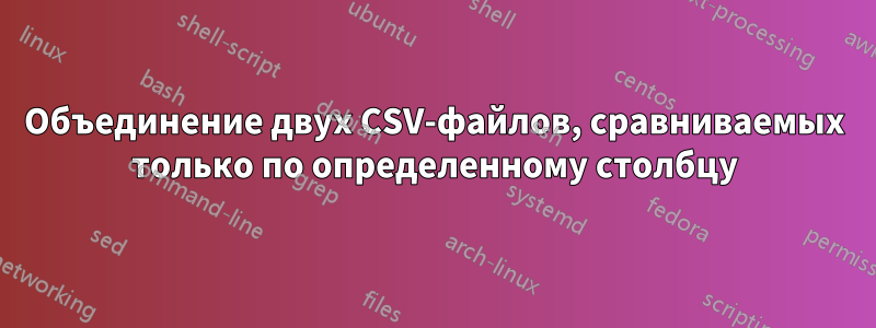 Объединение двух CSV-файлов, сравниваемых только по определенному столбцу