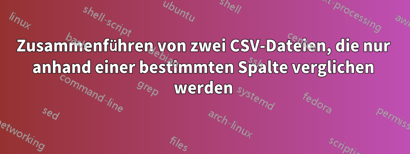 Zusammenführen von zwei CSV-Dateien, die nur anhand einer bestimmten Spalte verglichen werden
