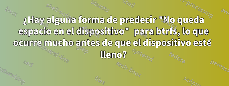 ¿Hay alguna forma de predecir "No queda espacio en el dispositivo" para btrfs, lo que ocurre mucho antes de que el dispositivo esté lleno?