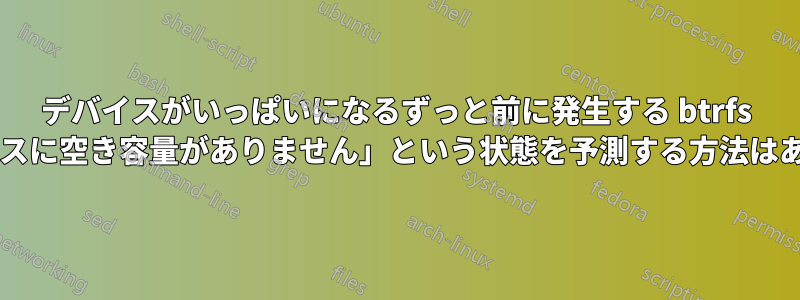 デバイスがいっぱいになるずっと前に発生する btrfs の「デバイスに空き容量がありません」という状態を予測する方法はありますか?