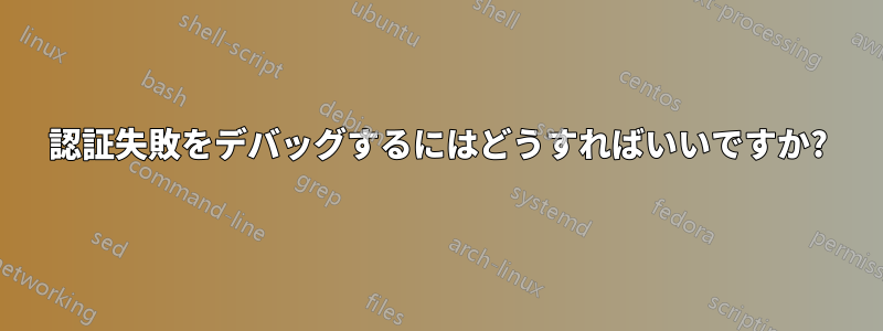 認証失敗をデバッグするにはどうすればいいですか?