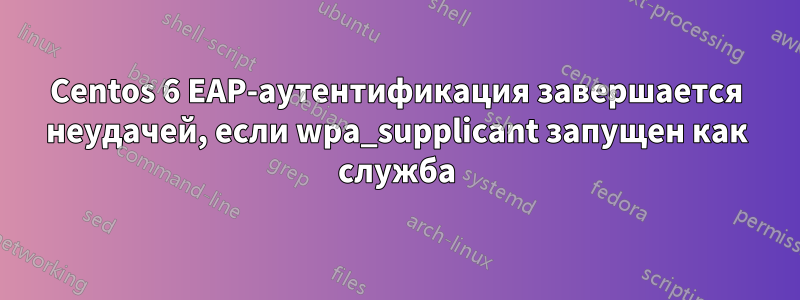 Centos 6 EAP-аутентификация завершается неудачей, если wpa_supplicant запущен как служба