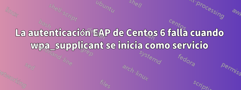 La autenticación EAP de Centos 6 falla cuando wpa_supplicant se inicia como servicio