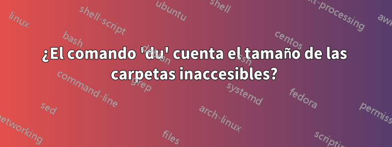 ¿El comando 'du' cuenta el tamaño de las carpetas inaccesibles?