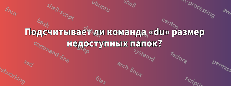 Подсчитывает ли команда «du» размер недоступных папок?