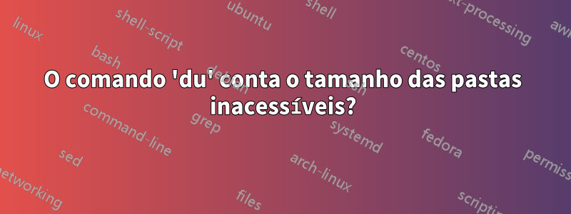 O comando 'du' conta o tamanho das pastas inacessíveis?