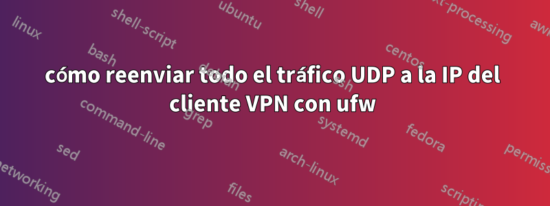 cómo reenviar todo el tráfico UDP a la IP del cliente VPN con ufw
