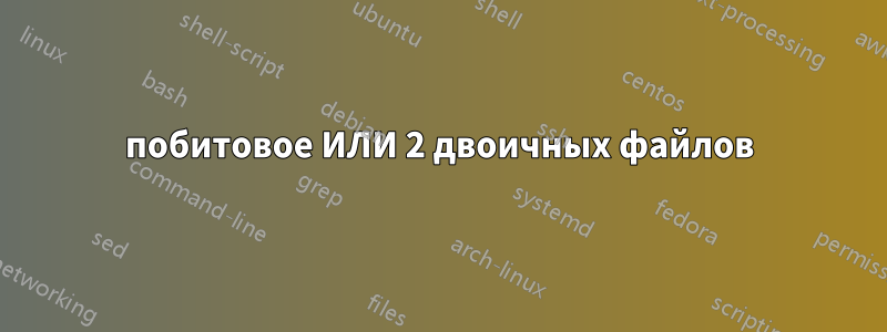 побитовое ИЛИ 2 двоичных файлов