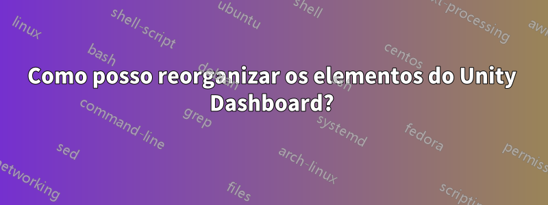 Como posso reorganizar os elementos do Unity Dashboard?