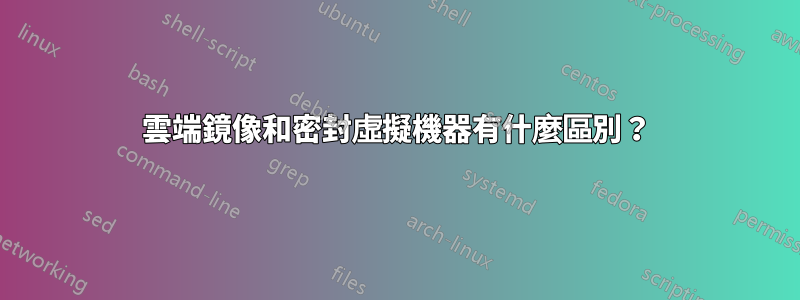 雲端鏡像和密封虛擬機器有什麼區別？
