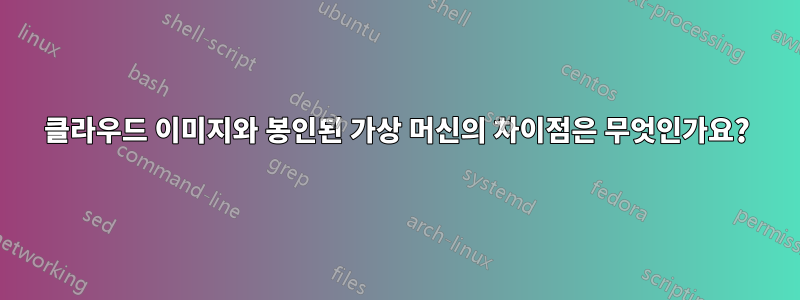 클라우드 이미지와 봉인된 가상 머신의 차이점은 무엇인가요?
