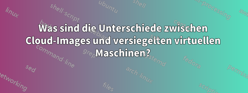 Was sind die Unterschiede zwischen Cloud-Images und versiegelten virtuellen Maschinen?