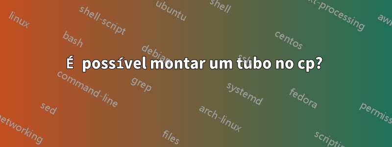 É possível montar um tubo no cp?