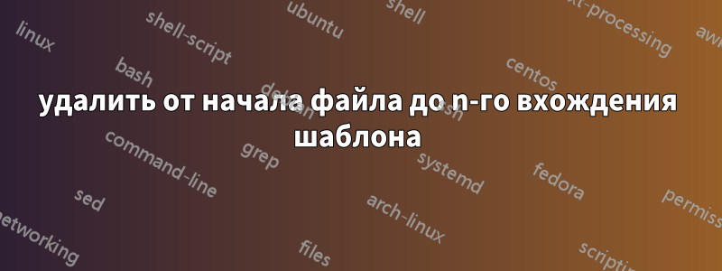 удалить от начала файла до n-го вхождения шаблона